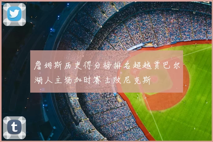 詹姆斯历史得分榜排名超越贾巴尔湖人主场加时赛击败尼克斯