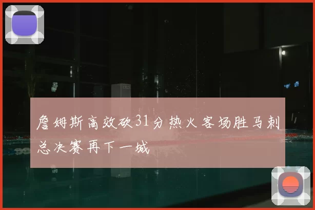 詹姆斯高效砍31分热火客场胜马刺总决赛再下一城