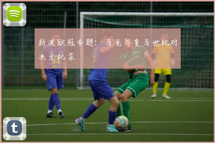 新浪欧冠专题：马竞与皇马世纪对决全纪录