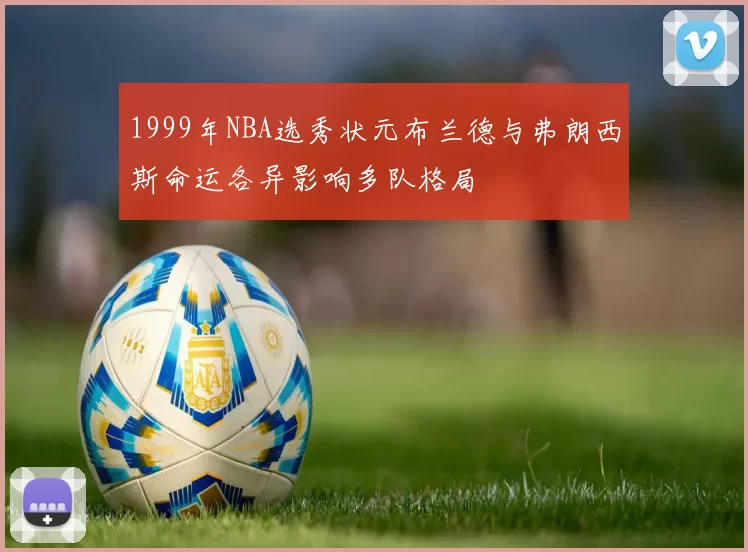 1999年NBA选秀状元布兰德与弗朗西斯命运各异影响多队格局