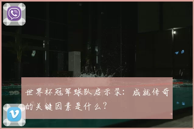 世界杯冠军球队启示录:成就传奇的关键因素是什么?