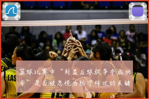 篮球比赛中“封盖后球权争夺成功率”是否被忽视为防守转攻的关键