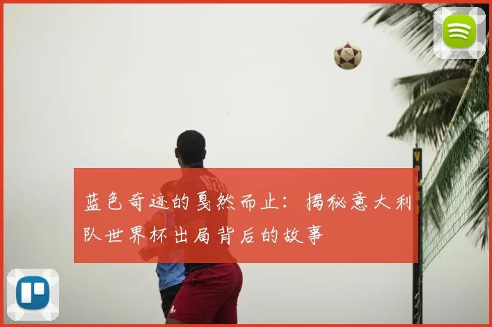 蓝色奇迹的戛然而止：揭秘意大利队世界杯出局背后的故事
