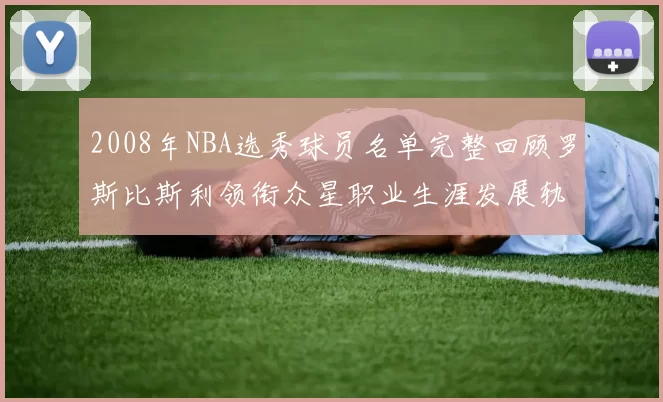 2008年NBA选秀球员名单完整回顾罗斯比斯利领衔众星职业生涯发展轨迹