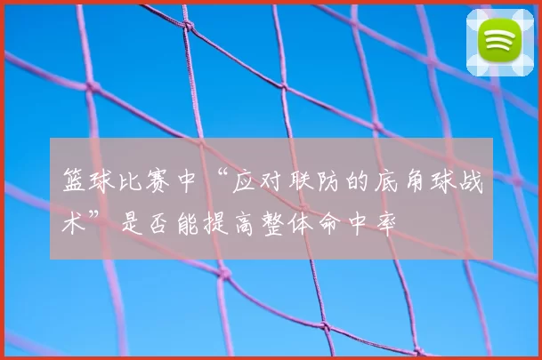 篮球比赛中“应对联防的底角球战术”是否能提高整体命中率