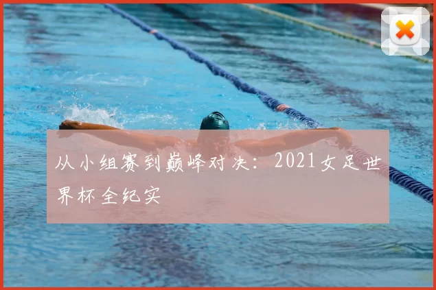 从小组赛到巅峰对决：2021女足世界杯全纪实