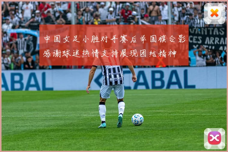 中国女足小胜对手赛后举国旗合影感谢球迷热情支持展现团结精神