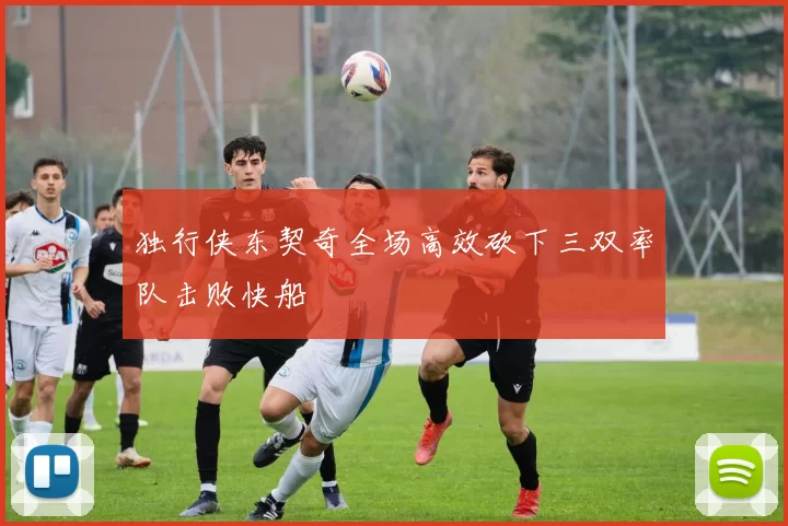 独行侠东契奇全场高效砍下三双率队击败快船