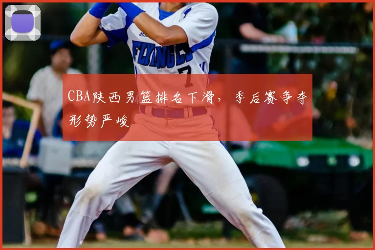 CBA陕西男篮排名下滑，季后赛争夺形势严峻