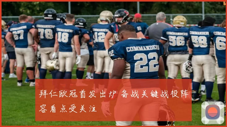 拜仁欧冠首发出炉 备战关键战役阵容看点受关注