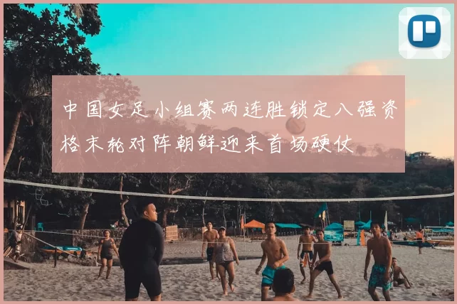 中国女足小组赛两连胜锁定八强资格末轮对阵朝鲜迎来首场硬仗