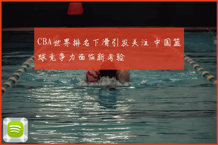 CBA世界排名下滑引发关注 中国篮球竞争力面临新考验