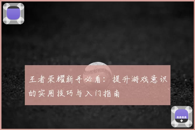 王者荣耀新手必看：提升游戏意识的实用技巧与入门指南