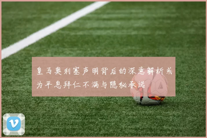 皇马奥利塞声明背后的深意解析或为平息拜仁不满与隐秘承诺