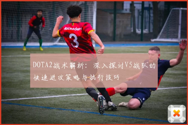 DOTA2战术解析：深入探讨V5战队的快速进攻策略与执行技巧