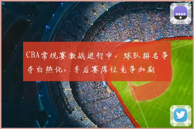 CBA常规赛激战进行中,球队排名争夺白热化,季后赛席位竞争加剧