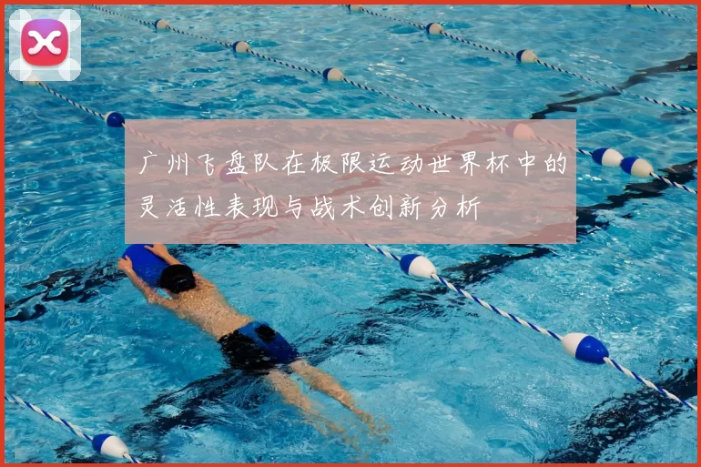 广州飞盘队在极限运动世界杯中的灵活性表现与战术创新分析