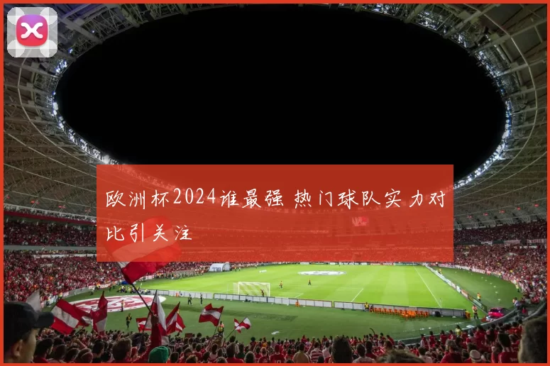 欧洲杯2024谁最强 热门球队实力对比引关注