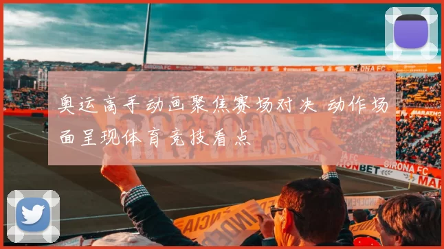 奥运高手动画聚焦赛场对决 动作场面呈现体育竞技看点