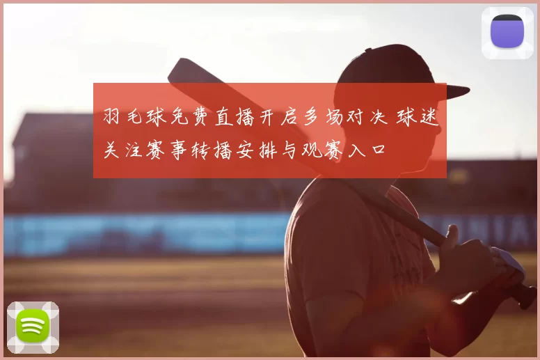 羽毛球免费直播开启多场对决 球迷关注赛事转播安排与观赛入口