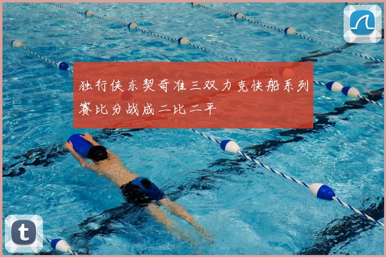 独行侠东契奇准三双力克快船系列赛比分战成二比二平