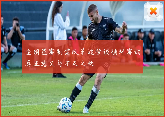 全明星赛制需改革追梦谈循环赛的真正意义与不足之处