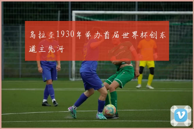 乌拉圭1930年举办首届世界杯创东道主先河