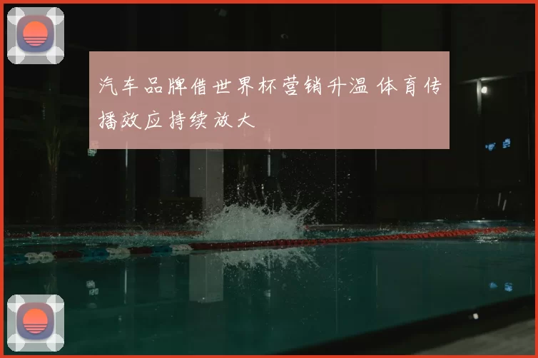 汽车品牌借世界杯营销升温 体育传播效应持续放大