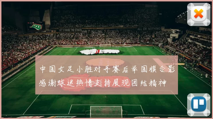 中国女足小胜对手赛后举国旗合影感谢球迷热情支持展现团结精神