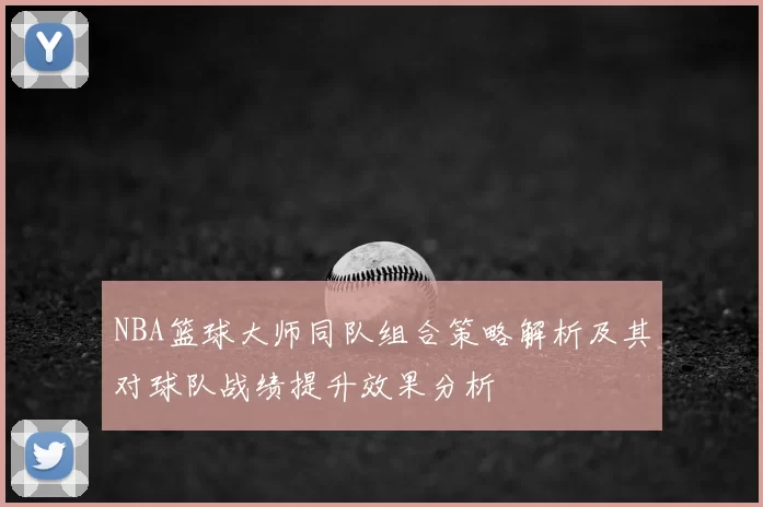 NBA篮球大师同队组合策略解析及其对球队战绩提升效果分析
