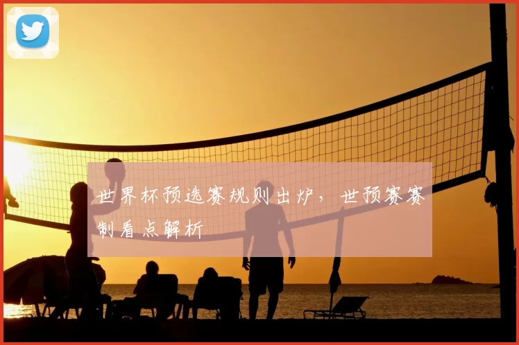 世界杯预选赛规则出炉，世预赛赛制看点解析