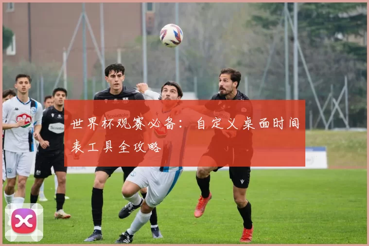 世界杯观赛必备：自定义桌面时间表工具全攻略