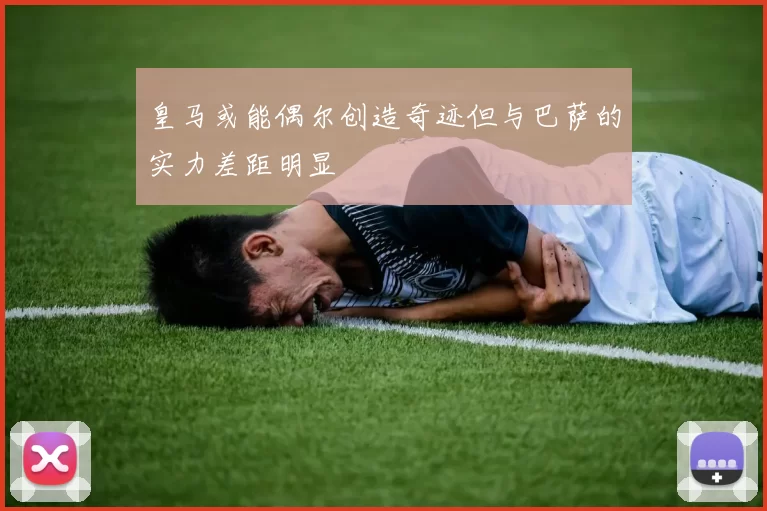 皇马或能偶尔创造奇迹但与巴萨的实力差距明显