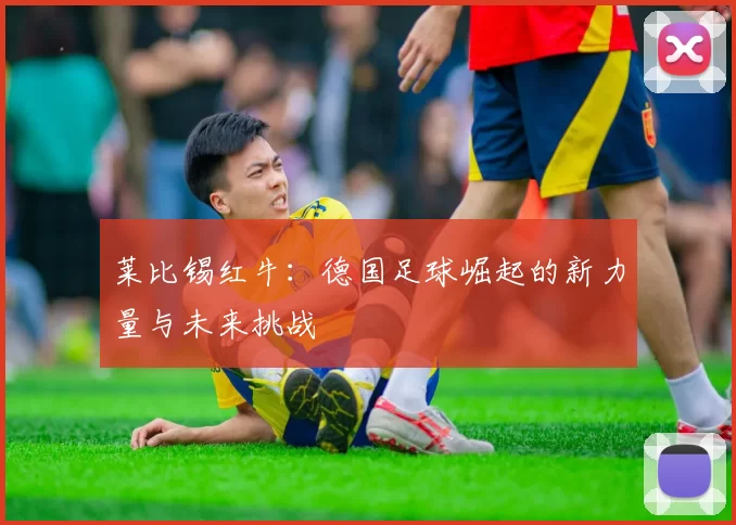 莱比锡红牛：德国足球崛起的新力量与未来挑战
