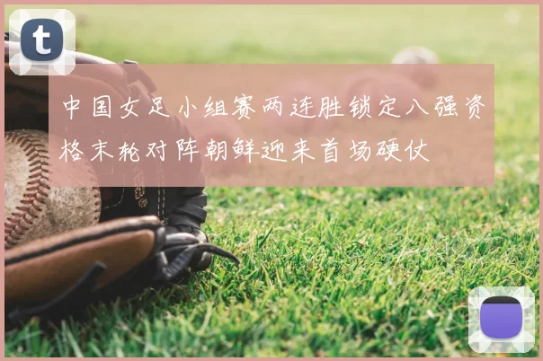 中国女足小组赛两连胜锁定八强资格末轮对阵朝鲜迎来首场硬仗
