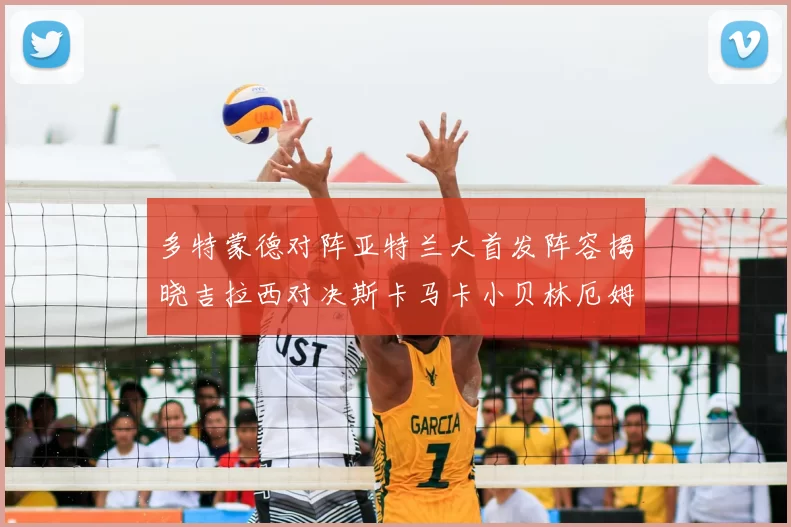 多特蒙德对阵亚特兰大首发阵容揭晓吉拉西对决斯卡马卡小贝林厄姆出战