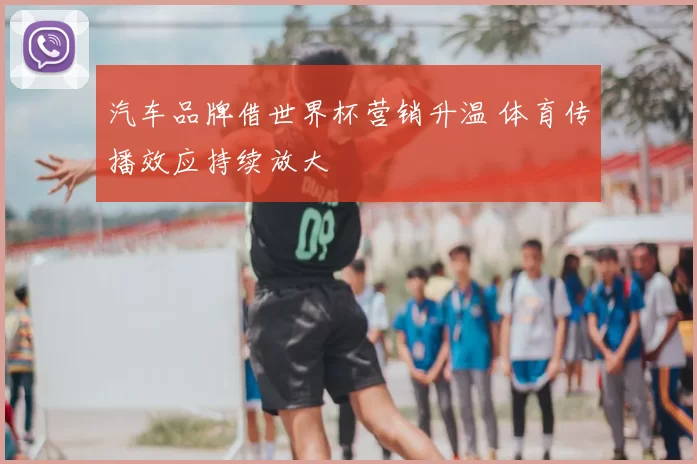 汽车品牌借世界杯营销升温 体育传播效应持续放大