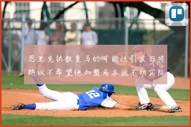 恩里克执教皇马的可能性引发旧将热议不希望他加盟或本就不切实际