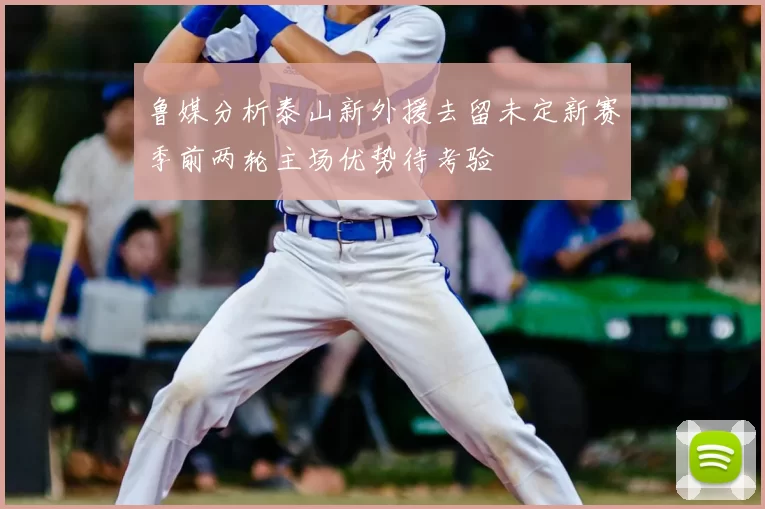 鲁媒分析泰山新外援去留未定新赛季前两轮主场优势待考验