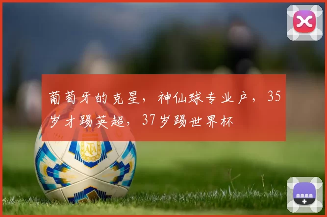 葡萄牙的克星，神仙球专业户，35岁才踢英超，37岁踢世界杯