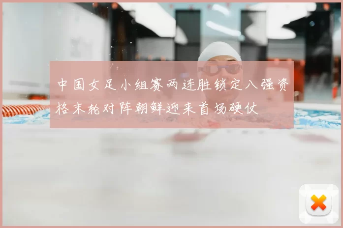 中国女足小组赛两连胜锁定八强资格末轮对阵朝鲜迎来首场硬仗