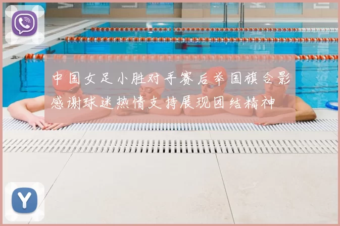 中国女足小胜对手赛后举国旗合影感谢球迷热情支持展现团结精神