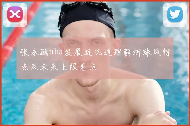 张永鹏nba发展近况追踪解析球风特点及未来上限看点