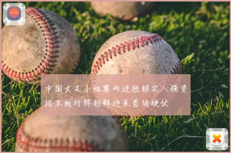 中国女足小组赛两连胜锁定八强资格末轮对阵朝鲜迎来首场硬仗