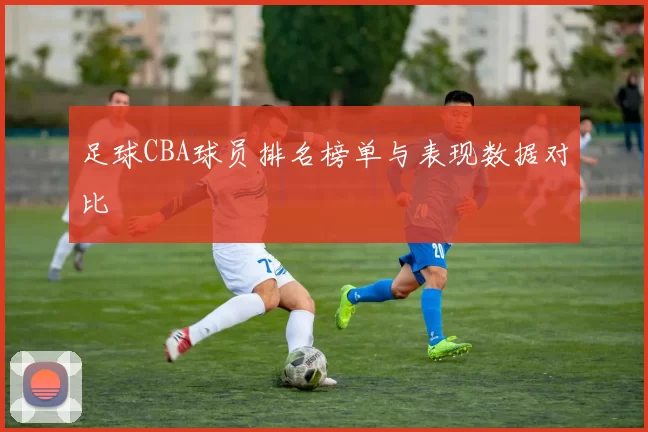 足球CBA球员排名榜单与表现数据对比