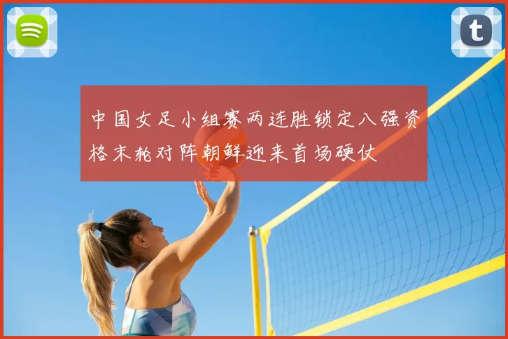 中国女足小组赛两连胜锁定八强资格末轮对阵朝鲜迎来首场硬仗