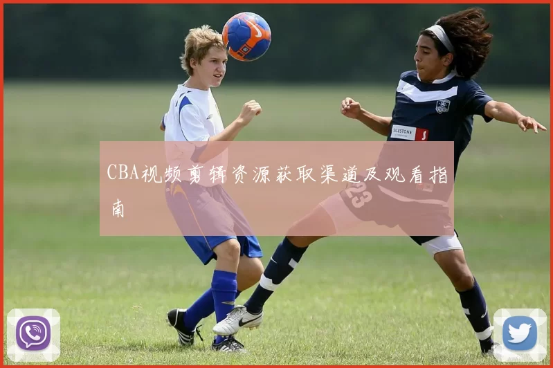 CBA视频剪辑资源获取渠道及观看指南