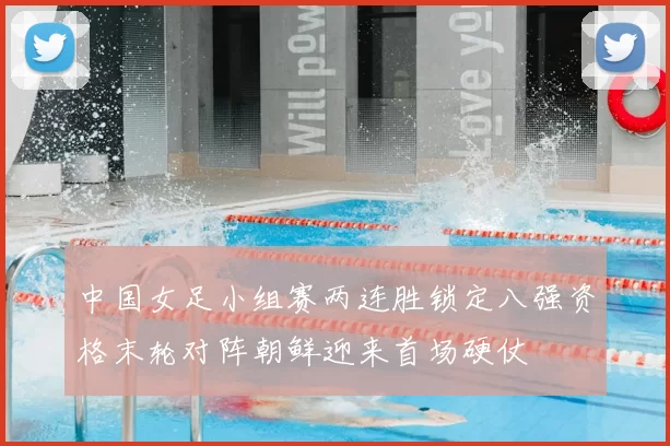 中国女足小组赛两连胜锁定八强资格末轮对阵朝鲜迎来首场硬仗