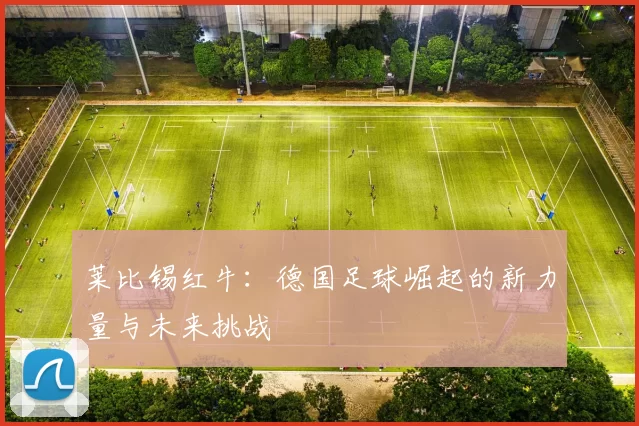 莱比锡红牛：德国足球崛起的新力量与未来挑战