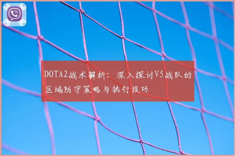 DOTA2战术解析：深入探讨V5战队的区域防守策略与执行技巧